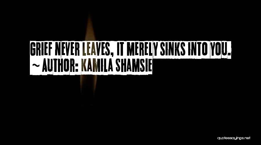 Kamila Shamsie Quotes: Grief Never Leaves, It Merely Sinks Into You.