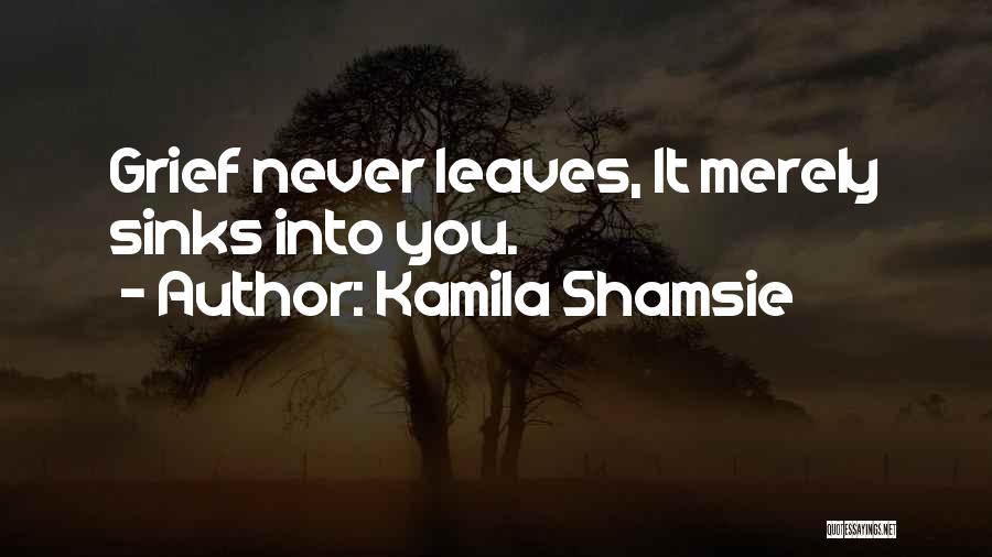 Kamila Shamsie Quotes: Grief Never Leaves, It Merely Sinks Into You.