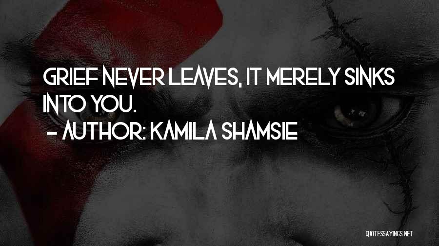 Kamila Shamsie Quotes: Grief Never Leaves, It Merely Sinks Into You.