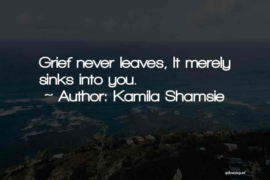 Kamila Shamsie Quotes: Grief Never Leaves, It Merely Sinks Into You.