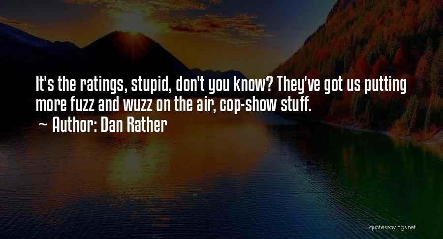 Dan Rather Quotes: It's The Ratings, Stupid, Don't You Know? They've Got Us Putting More Fuzz And Wuzz On The Air, Cop-show Stuff.