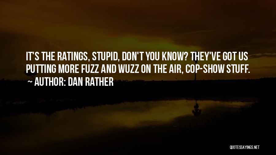 Dan Rather Quotes: It's The Ratings, Stupid, Don't You Know? They've Got Us Putting More Fuzz And Wuzz On The Air, Cop-show Stuff.