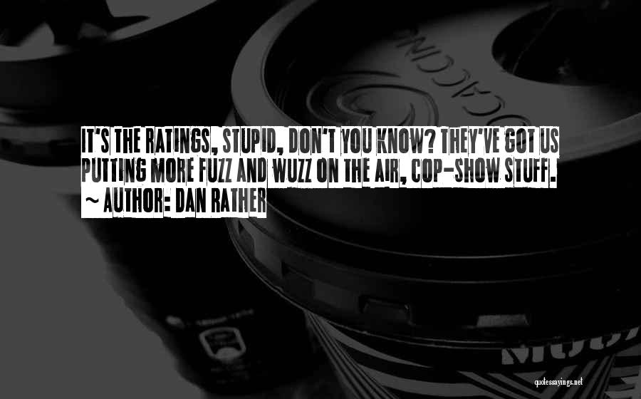 Dan Rather Quotes: It's The Ratings, Stupid, Don't You Know? They've Got Us Putting More Fuzz And Wuzz On The Air, Cop-show Stuff.