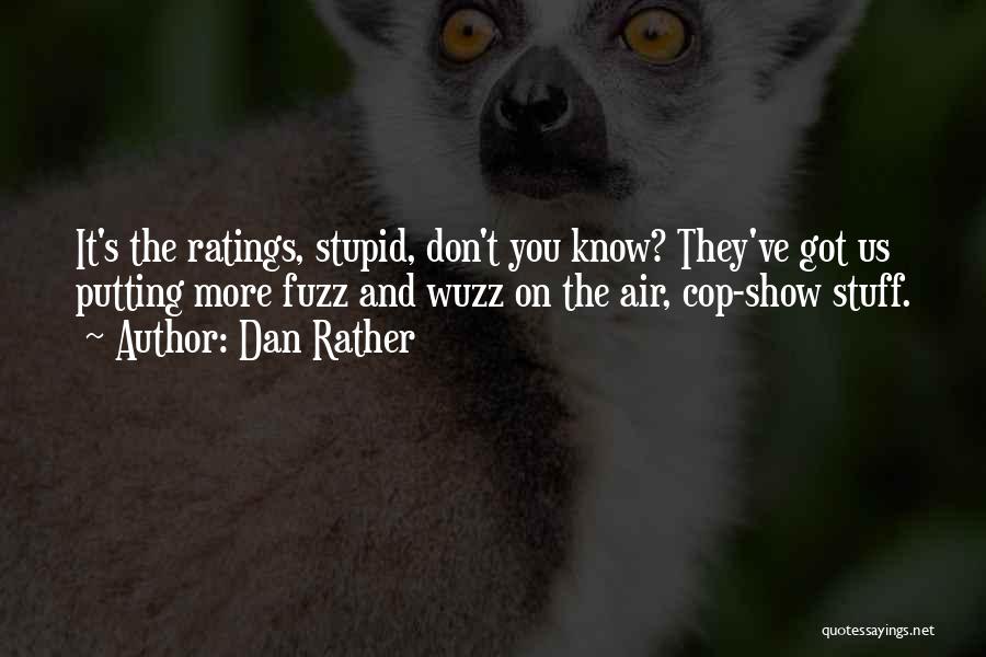 Dan Rather Quotes: It's The Ratings, Stupid, Don't You Know? They've Got Us Putting More Fuzz And Wuzz On The Air, Cop-show Stuff.