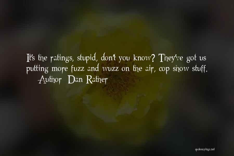 Dan Rather Quotes: It's The Ratings, Stupid, Don't You Know? They've Got Us Putting More Fuzz And Wuzz On The Air, Cop-show Stuff.