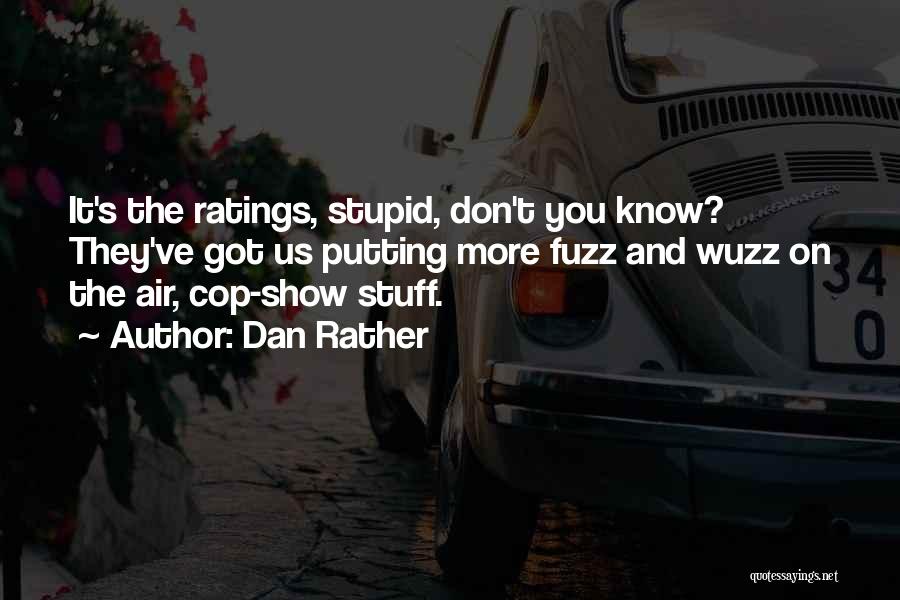 Dan Rather Quotes: It's The Ratings, Stupid, Don't You Know? They've Got Us Putting More Fuzz And Wuzz On The Air, Cop-show Stuff.