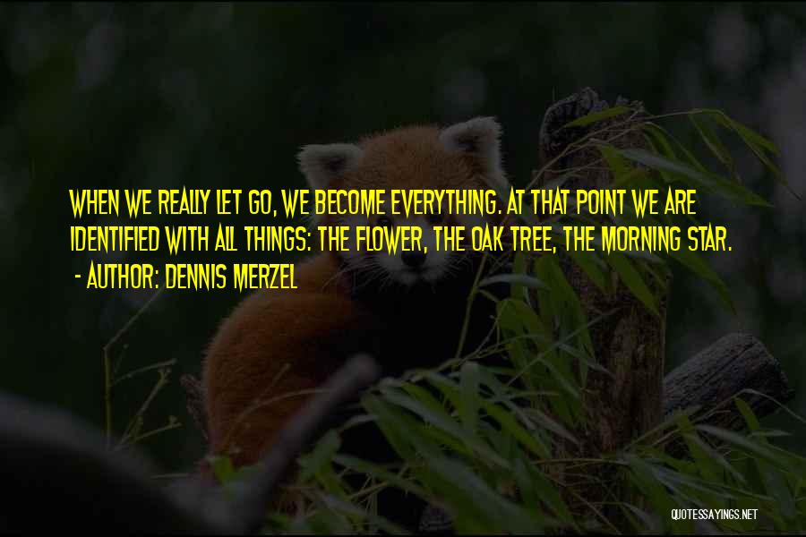 Dennis Merzel Quotes: When We Really Let Go, We Become Everything. At That Point We Are Identified With All Things: The Flower, The