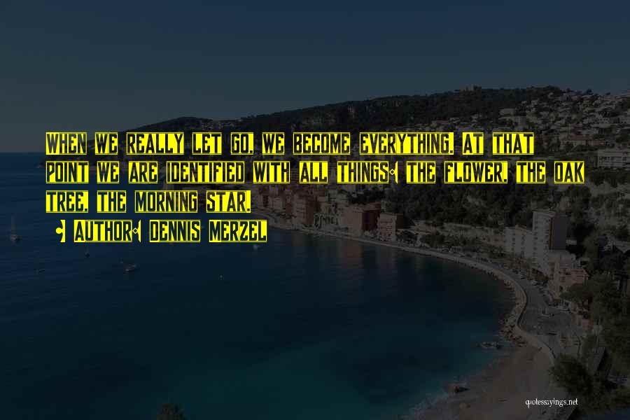 Dennis Merzel Quotes: When We Really Let Go, We Become Everything. At That Point We Are Identified With All Things: The Flower, The