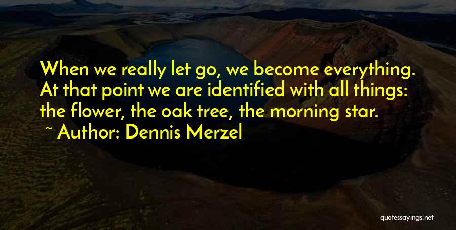 Dennis Merzel Quotes: When We Really Let Go, We Become Everything. At That Point We Are Identified With All Things: The Flower, The