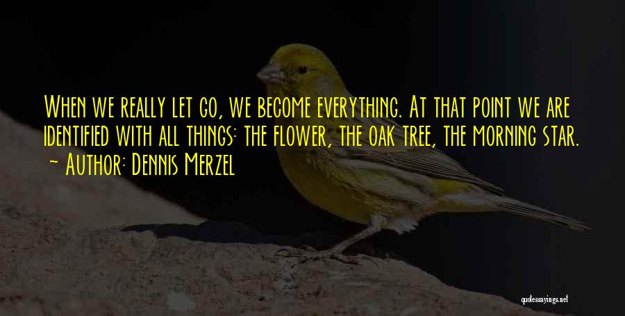 Dennis Merzel Quotes: When We Really Let Go, We Become Everything. At That Point We Are Identified With All Things: The Flower, The