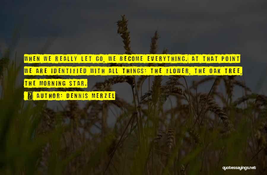 Dennis Merzel Quotes: When We Really Let Go, We Become Everything. At That Point We Are Identified With All Things: The Flower, The