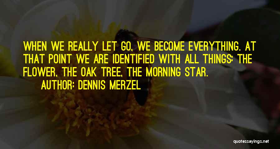 Dennis Merzel Quotes: When We Really Let Go, We Become Everything. At That Point We Are Identified With All Things: The Flower, The