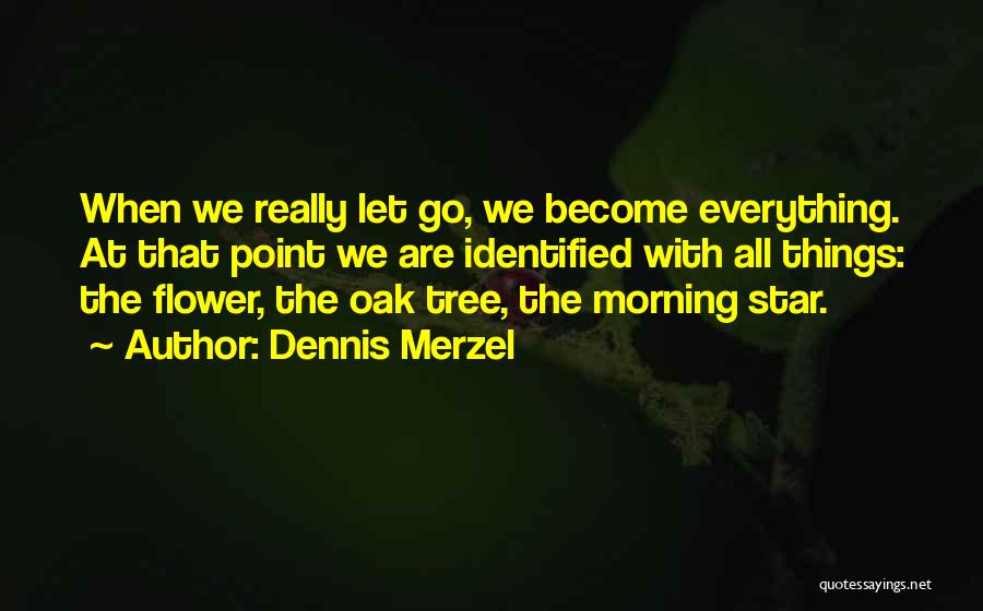 Dennis Merzel Quotes: When We Really Let Go, We Become Everything. At That Point We Are Identified With All Things: The Flower, The