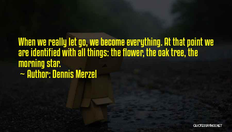 Dennis Merzel Quotes: When We Really Let Go, We Become Everything. At That Point We Are Identified With All Things: The Flower, The