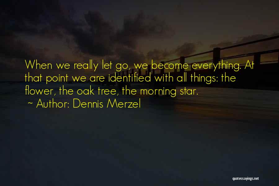 Dennis Merzel Quotes: When We Really Let Go, We Become Everything. At That Point We Are Identified With All Things: The Flower, The