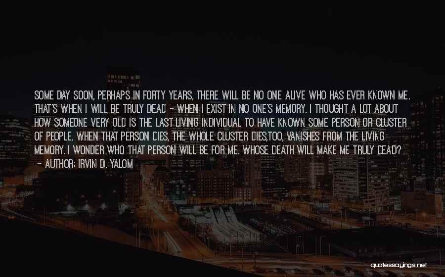 Irvin D. Yalom Quotes: Some Day Soon, Perhaps In Forty Years, There Will Be No One Alive Who Has Ever Known Me. That's When