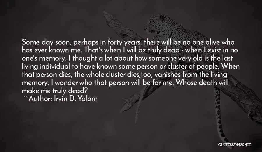 Irvin D. Yalom Quotes: Some Day Soon, Perhaps In Forty Years, There Will Be No One Alive Who Has Ever Known Me. That's When