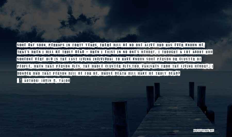 Irvin D. Yalom Quotes: Some Day Soon, Perhaps In Forty Years, There Will Be No One Alive Who Has Ever Known Me. That's When