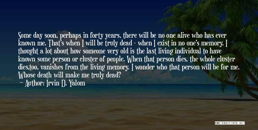 Irvin D. Yalom Quotes: Some Day Soon, Perhaps In Forty Years, There Will Be No One Alive Who Has Ever Known Me. That's When