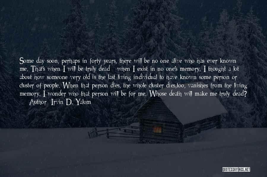 Irvin D. Yalom Quotes: Some Day Soon, Perhaps In Forty Years, There Will Be No One Alive Who Has Ever Known Me. That's When