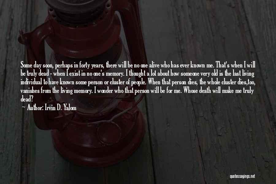 Irvin D. Yalom Quotes: Some Day Soon, Perhaps In Forty Years, There Will Be No One Alive Who Has Ever Known Me. That's When