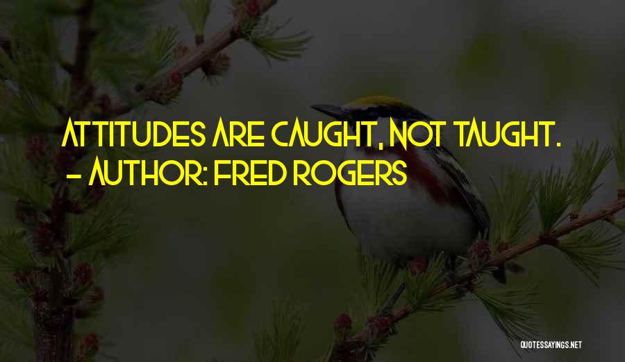 Fred Rogers Quotes: Attitudes Are Caught, Not Taught.