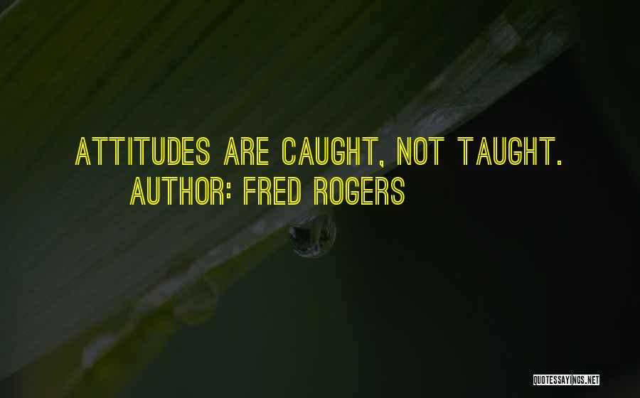 Fred Rogers Quotes: Attitudes Are Caught, Not Taught.