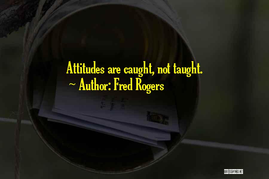 Fred Rogers Quotes: Attitudes Are Caught, Not Taught.