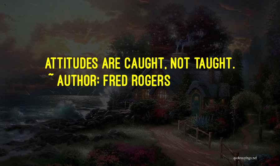 Fred Rogers Quotes: Attitudes Are Caught, Not Taught.