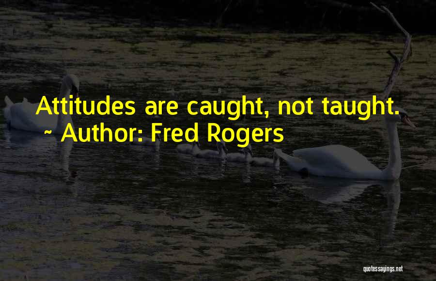 Fred Rogers Quotes: Attitudes Are Caught, Not Taught.