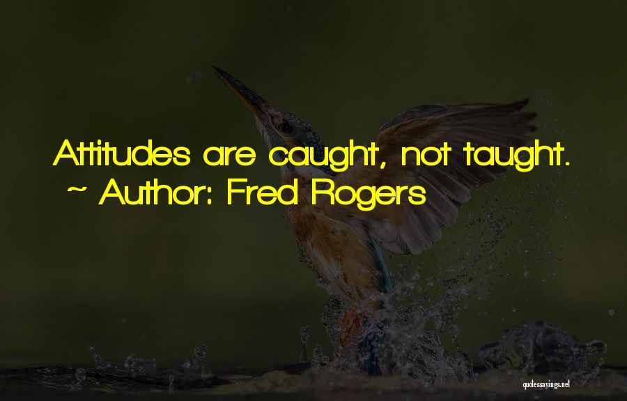 Fred Rogers Quotes: Attitudes Are Caught, Not Taught.