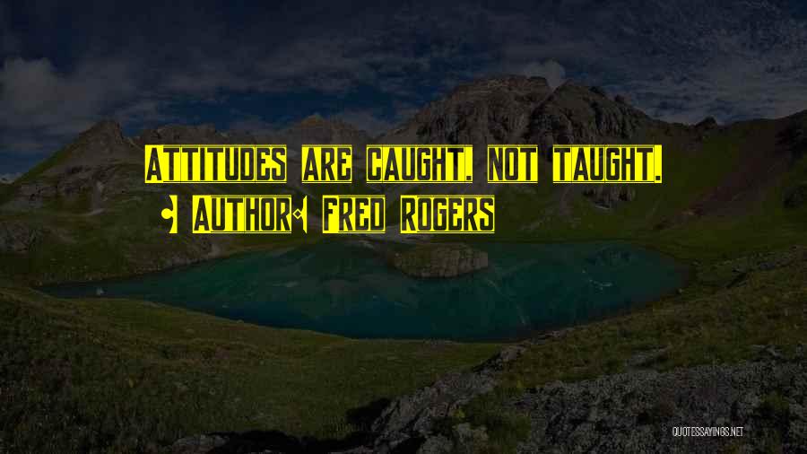 Fred Rogers Quotes: Attitudes Are Caught, Not Taught.