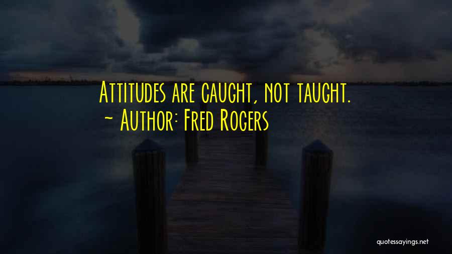 Fred Rogers Quotes: Attitudes Are Caught, Not Taught.