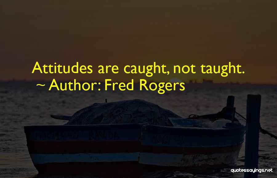 Fred Rogers Quotes: Attitudes Are Caught, Not Taught.