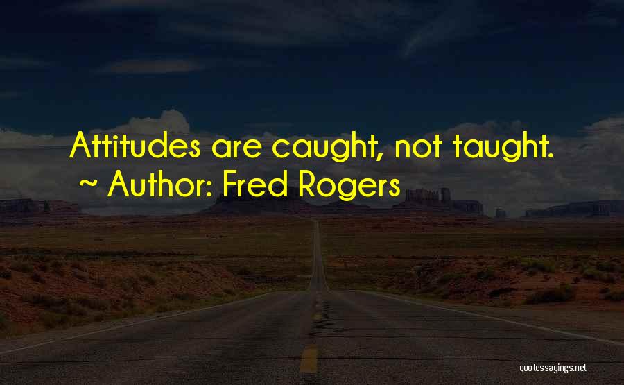 Fred Rogers Quotes: Attitudes Are Caught, Not Taught.