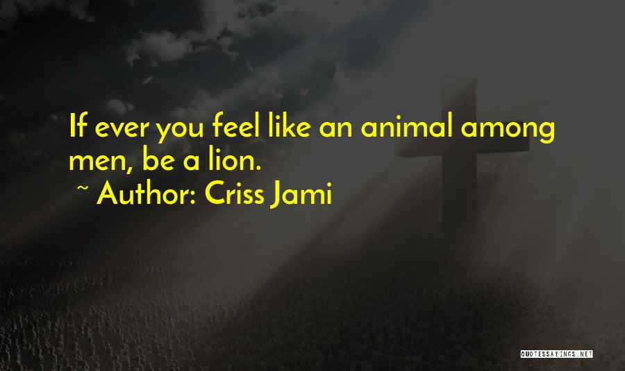 Criss Jami Quotes: If Ever You Feel Like An Animal Among Men, Be A Lion.