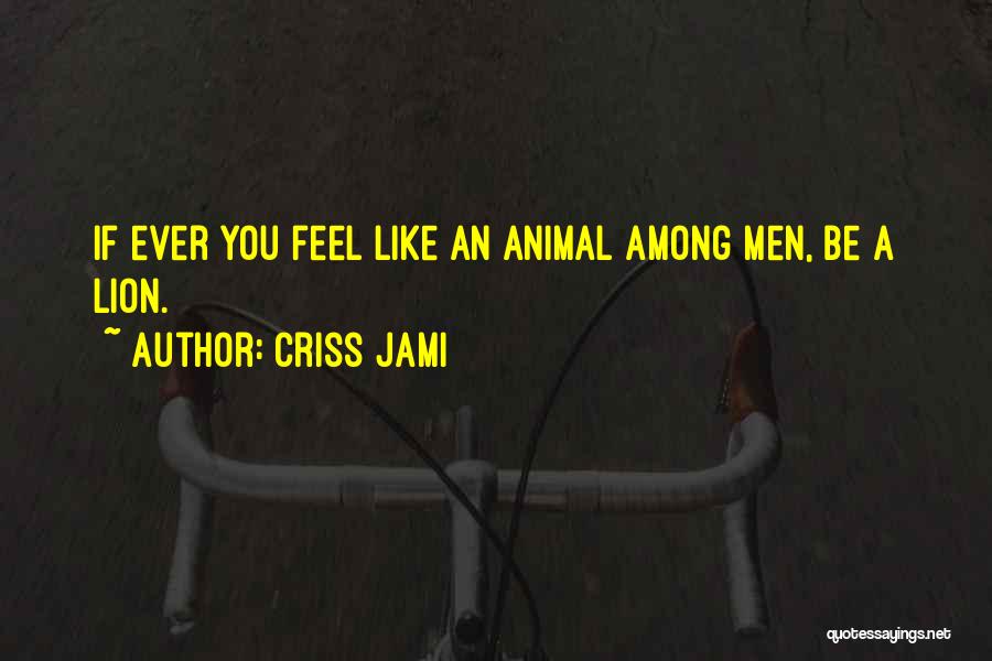 Criss Jami Quotes: If Ever You Feel Like An Animal Among Men, Be A Lion.