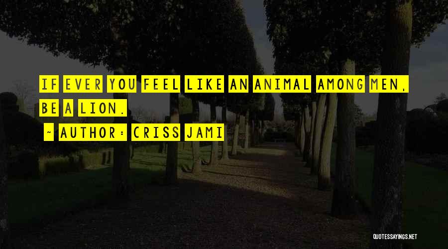 Criss Jami Quotes: If Ever You Feel Like An Animal Among Men, Be A Lion.