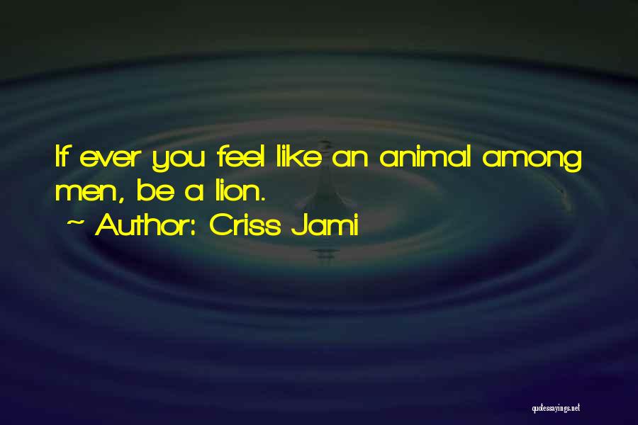 Criss Jami Quotes: If Ever You Feel Like An Animal Among Men, Be A Lion.