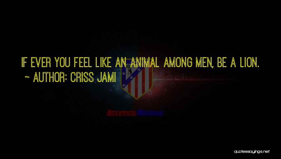 Criss Jami Quotes: If Ever You Feel Like An Animal Among Men, Be A Lion.