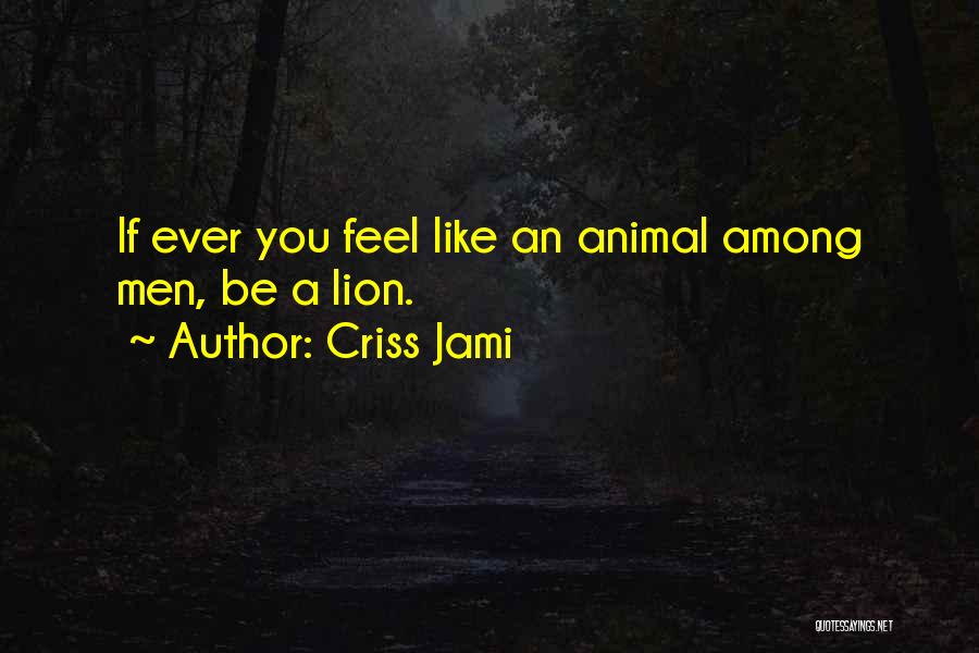 Criss Jami Quotes: If Ever You Feel Like An Animal Among Men, Be A Lion.