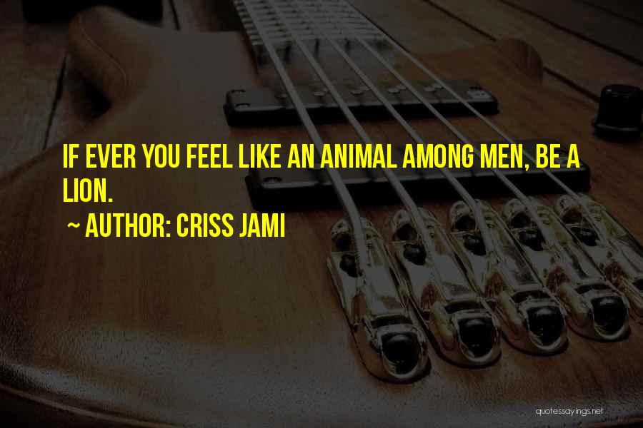 Criss Jami Quotes: If Ever You Feel Like An Animal Among Men, Be A Lion.