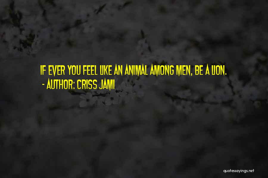 Criss Jami Quotes: If Ever You Feel Like An Animal Among Men, Be A Lion.