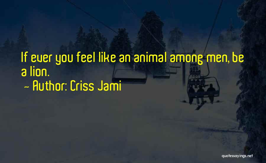 Criss Jami Quotes: If Ever You Feel Like An Animal Among Men, Be A Lion.