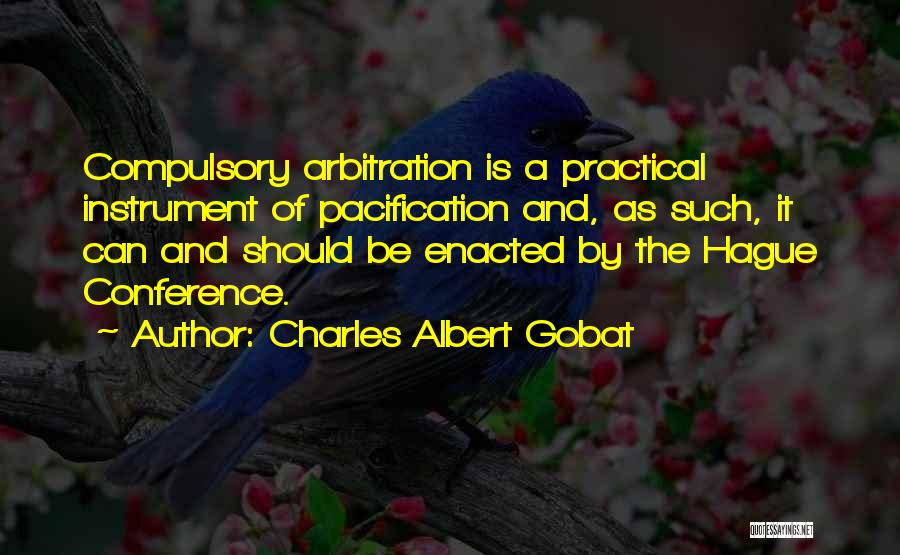 Charles Albert Gobat Quotes: Compulsory Arbitration Is A Practical Instrument Of Pacification And, As Such, It Can And Should Be Enacted By The Hague