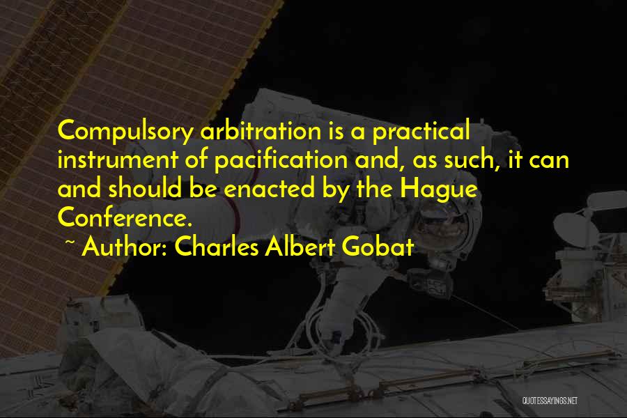 Charles Albert Gobat Quotes: Compulsory Arbitration Is A Practical Instrument Of Pacification And, As Such, It Can And Should Be Enacted By The Hague