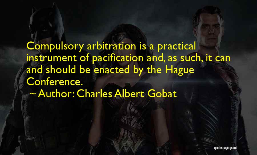 Charles Albert Gobat Quotes: Compulsory Arbitration Is A Practical Instrument Of Pacification And, As Such, It Can And Should Be Enacted By The Hague