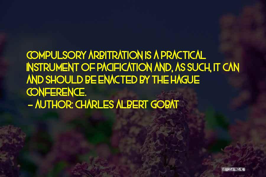 Charles Albert Gobat Quotes: Compulsory Arbitration Is A Practical Instrument Of Pacification And, As Such, It Can And Should Be Enacted By The Hague
