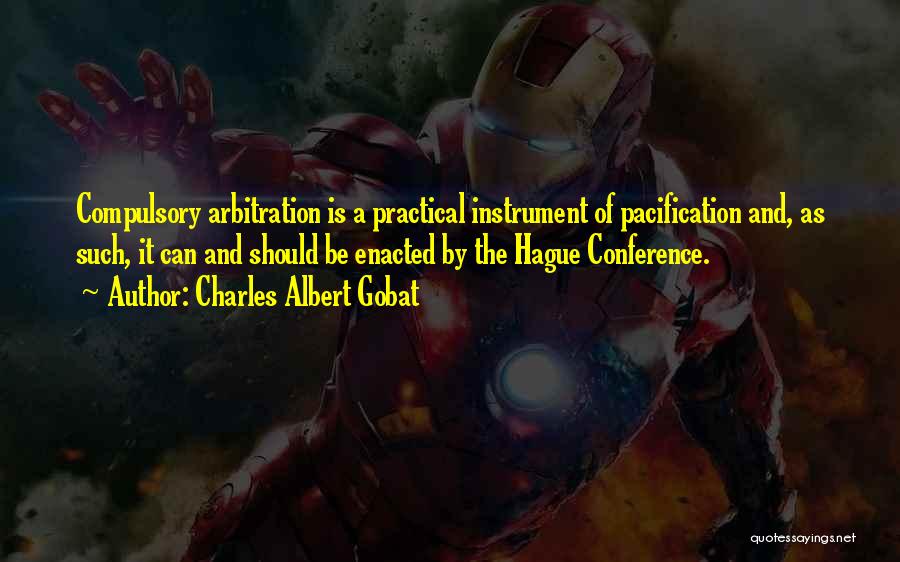 Charles Albert Gobat Quotes: Compulsory Arbitration Is A Practical Instrument Of Pacification And, As Such, It Can And Should Be Enacted By The Hague