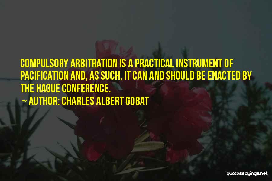 Charles Albert Gobat Quotes: Compulsory Arbitration Is A Practical Instrument Of Pacification And, As Such, It Can And Should Be Enacted By The Hague
